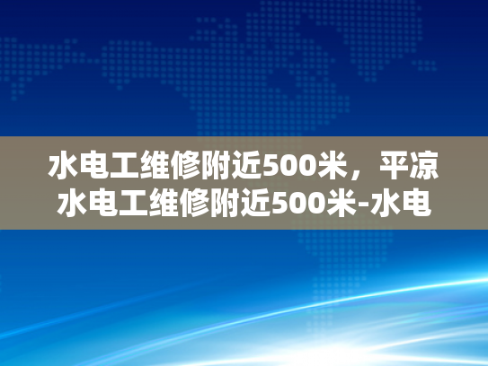 水电工维修附近500米，平凉水电工维修附近500米-水电工维修服务，快速响应，保障您的生活与工作