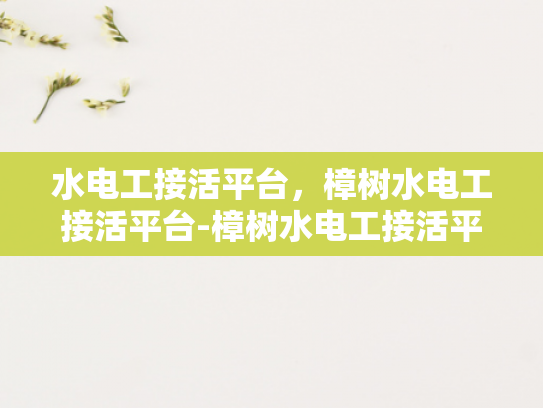 水电工接活平台，樟树水电工接活平台-樟树水电工接活平台，连接需求与专业服务的桥梁