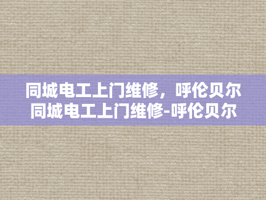 同城电工上门维修，呼伦贝尔同城电工上门维修-呼伦贝尔同城电工上门维修服务