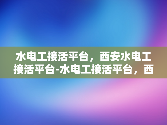 水电工接活平台，西安水电工接活平台-水电工接活平台，西安水电工接活平台的崛起与影响