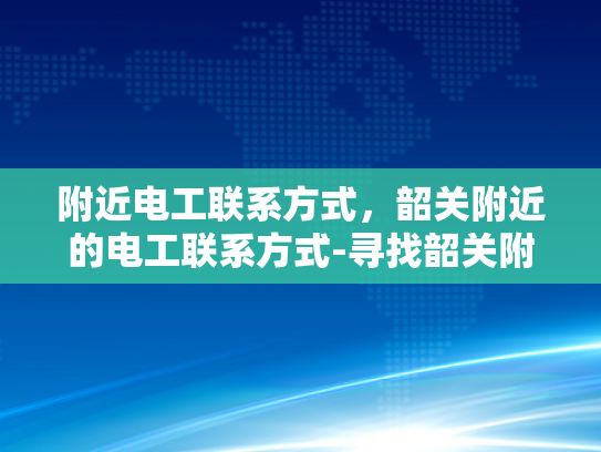 附近电工联系方式，韶关附近的电工联系方式-寻找韶关附近电工服务的专业指南