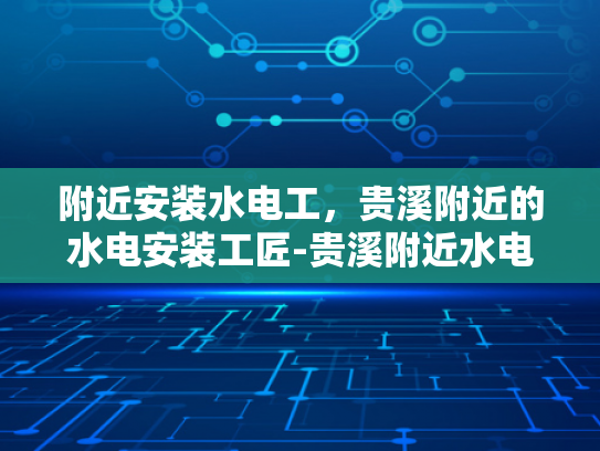 附近安装水电工，贵溪附近的水电安装工匠-贵溪附近水电安装工匠的精湛技艺与专业服务