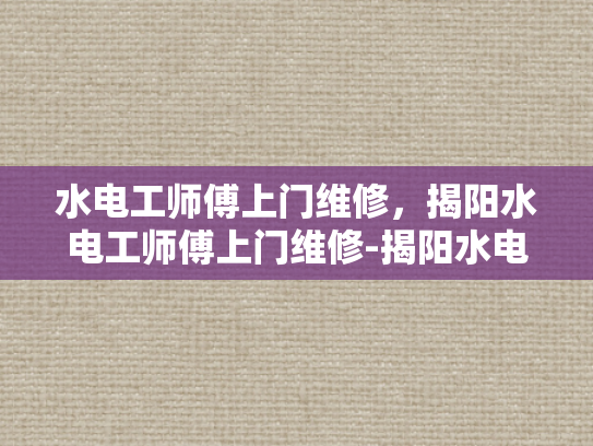 水电工师傅上门维修，揭阳水电工师傅上门维修-揭阳水电工师傅上门维修服务