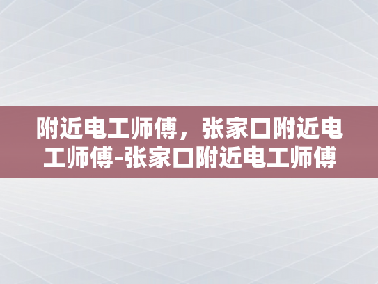 附近电工师傅，张家口附近电工师傅-张家口附近电工师傅的专业技能与服务