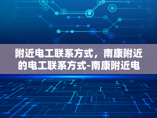 附近电工联系方式，南康附近的电工联系方式-南康附近电工联系方式大全