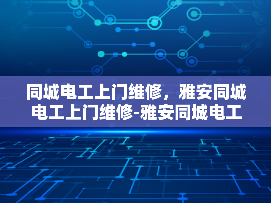 同城电工上门维修，雅安同城电工上门维修-雅安同城电工上门维修服务，快速响应，专业保障