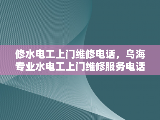修水电工上门维修电话，乌海专业水电工上门维修服务电话-专业电工上门维修服务，让生活更安心