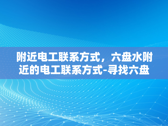 附近电工联系方式，六盘水附近的电工联系方式-寻找六盘水附近电工的便捷途径