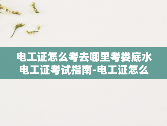 电工证怎么考去哪里考娄底水电工证考试指南-电工证怎么考？娄底水电工证考试指南