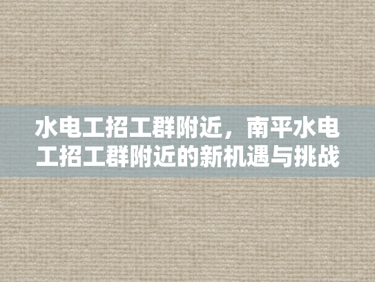 水电工招工群附近，南平水电工招工群附近的新机遇与挑战-水电工招工群附近，南平地区新机遇与挑战的探讨