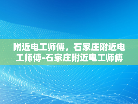 附近电工师傅，石家庄附近电工师傅-石家庄附近电工师傅，专业可靠，服务周到