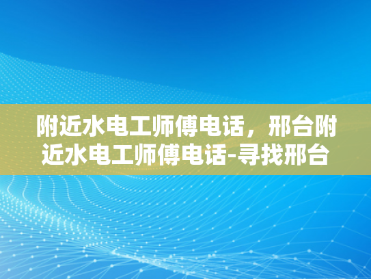 附近水电工师傅电话，邢台附近水电工师傅电话-寻找邢台附近水电工师傅的实用指南