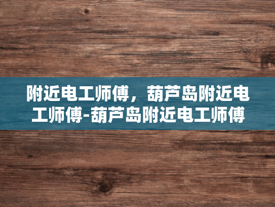 附近电工师傅，葫芦岛附近电工师傅-葫芦岛附近电工师傅的专业技能与服务