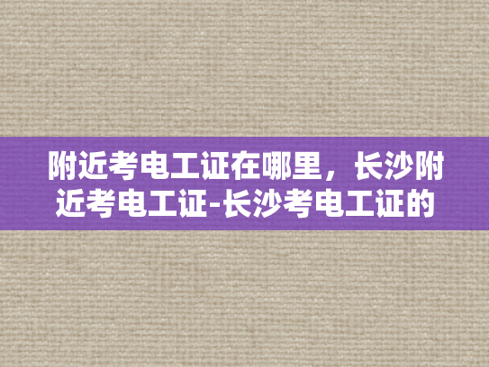 附近考电工证在哪里，长沙附近考电工证-长沙考电工证的便捷途径