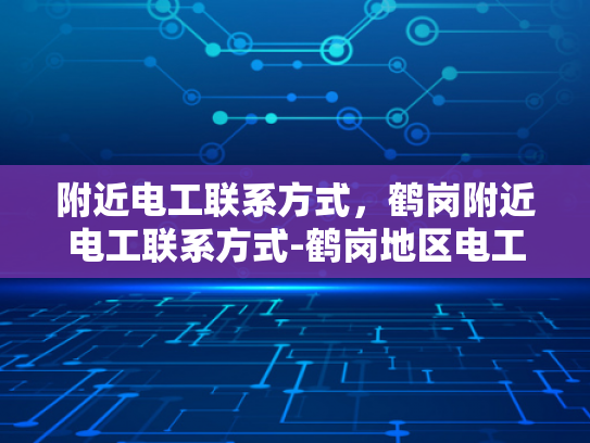 附近电工联系方式，鹤岗附近电工联系方式-鹤岗地区电工服务指南