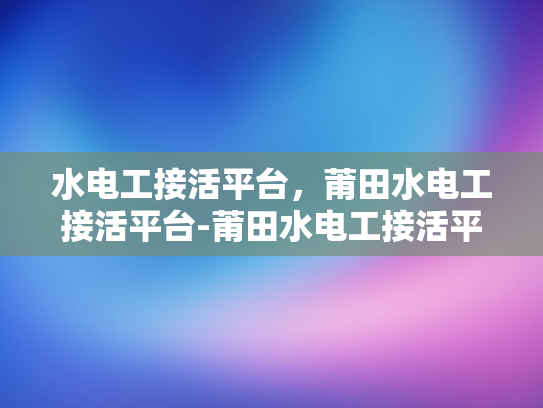 水电工接活平台，莆田水电工接活平台-莆田水电工接活平台，高效匹配，服务至上