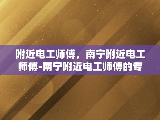 附近电工师傅，南宁附近电工师傅-南宁附近电工师傅的专业技能与服务