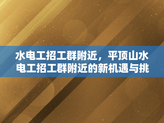 水电工招工群附近，平顶山水电工招工群附近的新机遇与挑战-水电工招工群附近，平顶山水电工招工群附近的新机遇与挑战