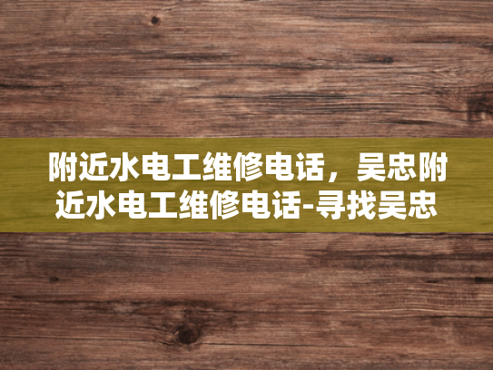 附近水电工维修电话，吴忠附近水电工维修电话-寻找吴忠附近水电工维修服务
