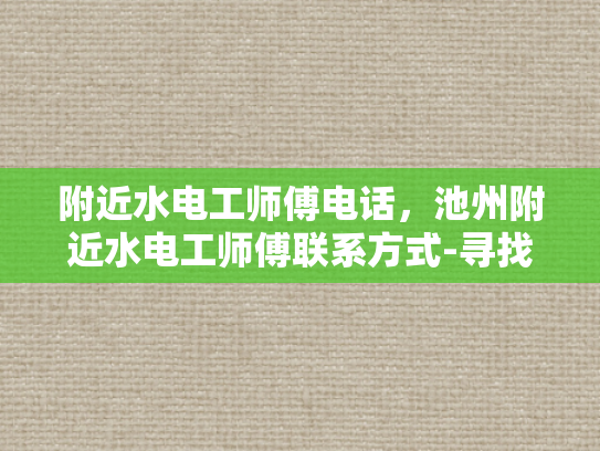 附近水电工师傅电话，池州附近水电工师傅联系方式-寻找池州附近水电工师傅的联系方式