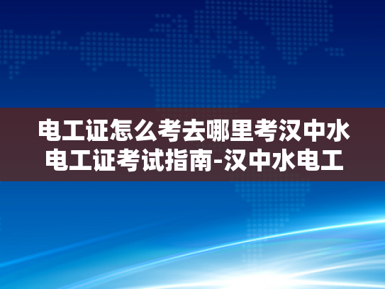 电工证怎么考去哪里考汉中水电工证考试指南-汉中水电工证考试指南
