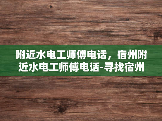 附近水电工师傅电话，宿州附近水电工师傅电话-寻找宿州附近水电工师傅的实用指南