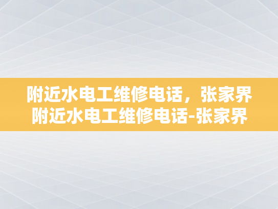 附近水电工维修电话，张家界附近水电工维修电话-张家界附近水电工维修电话