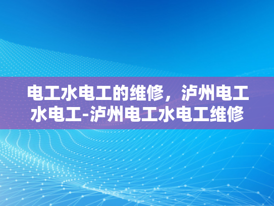 电工水电工的维修，泸州电工水电工-泸州电工水电工维修服务的重要性与实践