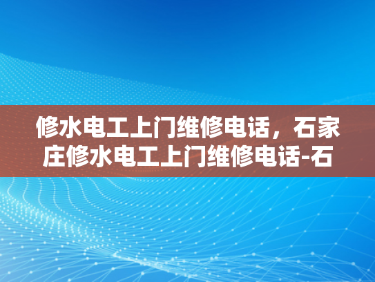 修水电工上门维修电话，石家庄修水电工上门维修电话-石家庄修水电工上门维修服务