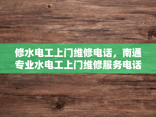 修水电工上门维修电话，南通专业水电工上门维修服务电话-南通专业水电工上门维修服务