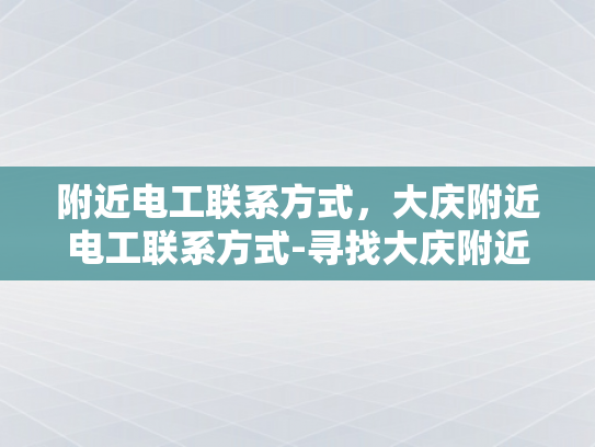 附近电工联系方式，大庆附近电工联系方式-寻找大庆附近电工的实用指南