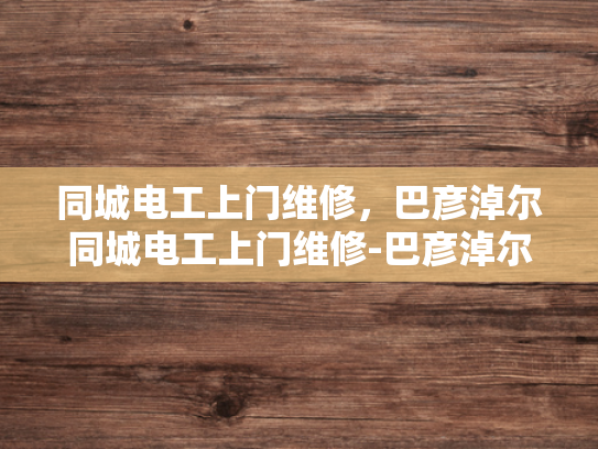 同城电工上门维修，巴彦淖尔同城电工上门维修-巴彦淖尔同城电工上门维修服务