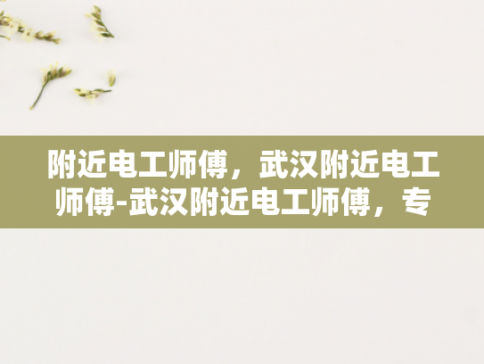 附近电工师傅，武汉附近电工师傅-武汉附近电工师傅，专业服务，值得信赖