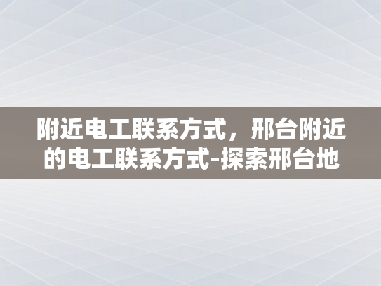 附近电工联系方式，邢台附近的电工联系方式-探索邢台地区电工的联系方式