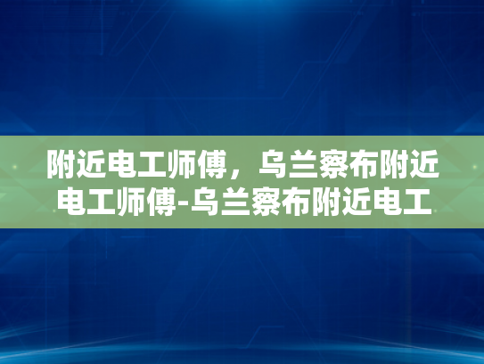 附近电工师傅，乌兰察布附近电工师傅-乌兰察布附近电工师傅的重要性