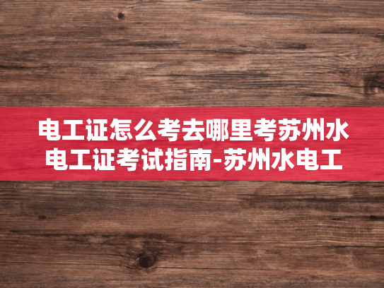 电工证怎么考去哪里考苏州水电工证考试指南-苏州水电工证考试指南