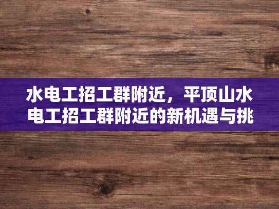 水电工招工群附近，平顶山水电工招工群附近的新机遇与挑战-平顶山水电工招工群附近的新机遇与挑战