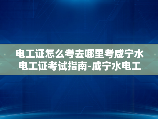 电工证怎么考去哪里考咸宁水电工证考试指南-咸宁水电工证考试指南