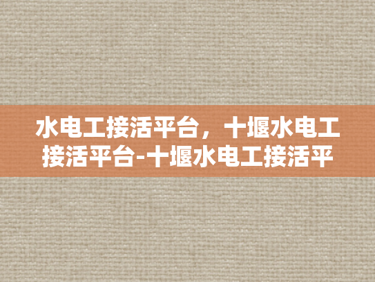 水电工接活平台，十堰水电工接活平台-十堰水电工接活平台，打造高效水电工服务平台