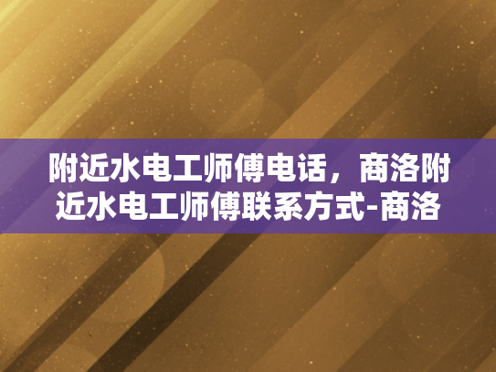附近水电工师傅电话，商洛附近水电工师傅联系方式-商洛附近水电工师傅联系方式