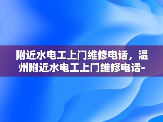 附近水电工上门维修电话，温州附近水电工上门维修电话-温州地区水电工服务指南