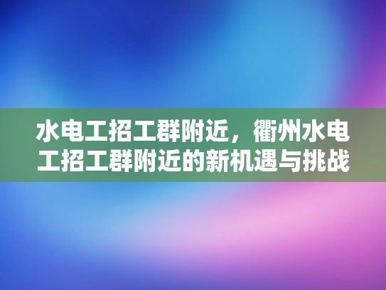 水电工招工群附近，衢州水电工招工群附近的新机遇与挑战-衢州水电工招工群附近，新机遇与挑战的探索