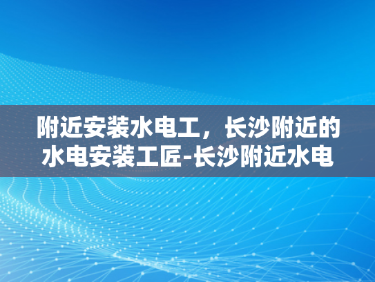 附近安装水电工，长沙附近的水电安装工匠-长沙附近水电安装工匠的挑选指南