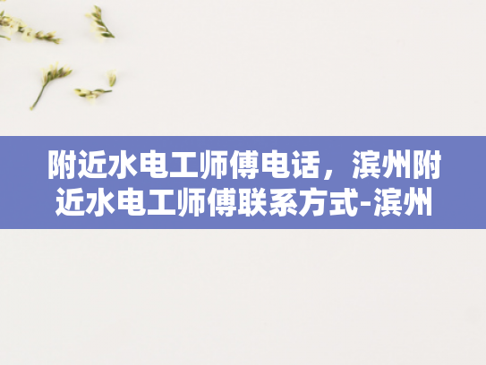附近水电工师傅电话，滨州附近水电工师傅联系方式-滨州附近水电工师傅联系方式