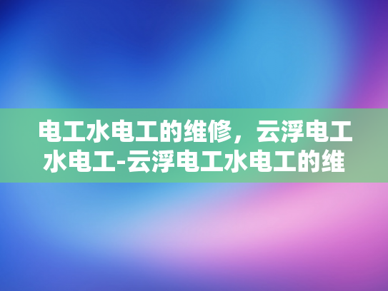 电工水电工的维修，云浮电工水电工-云浮电工水电工的维修服务解析
