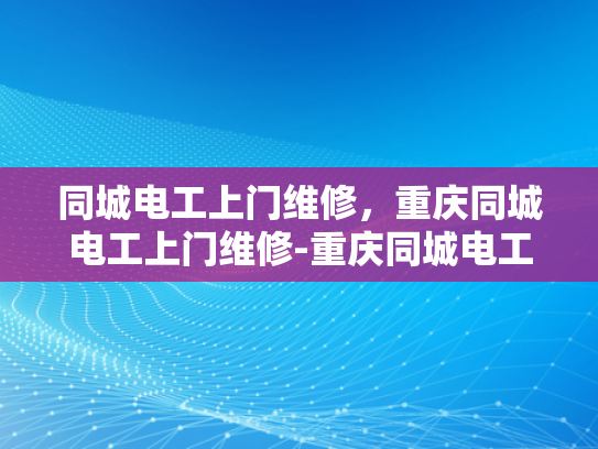 同城电工上门维修，重庆同城电工上门维修-重庆同城电工上门维修服务，快速响应，专业解决
