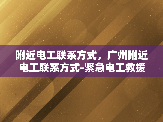 附近电工联系方式，广州附近电工联系方式-紧急电工救援服务，广州附近电工联系方式一览