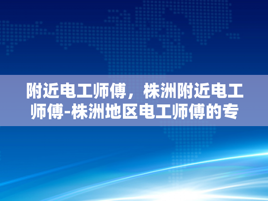 附近电工师傅，株洲附近电工师傅-株洲地区电工师傅的专业服务与质量保证