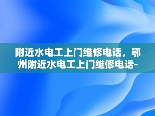 附近水电工上门维修电话，鄂州附近水电工上门维修电话-鄂州地区水电工服务指南