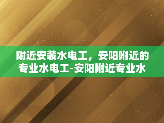 附近安装水电工，安阳附近的专业水电工-安阳附近专业水电工服务，您身边的水电维修专家